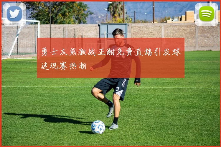 勇士灰熊激战正酣免费直播引发球迷观赛热潮