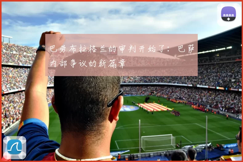 巴劳布拉格兰的审判开始了：巴萨内部争议的新篇章