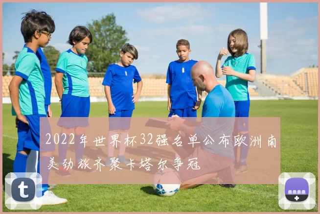 2022年世界杯32强名单公布欧洲南美劲旅齐聚卡塔尔争冠