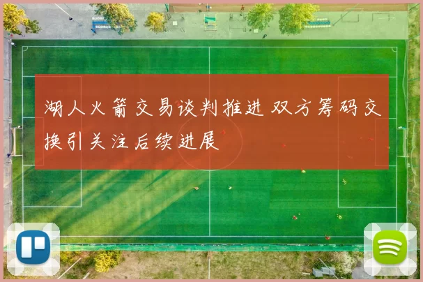 湖人火箭交易谈判推进 双方筹码交换引关注后续进展