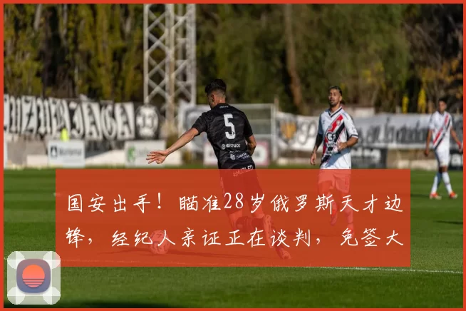 国安出手!瞄准28岁俄罗斯天才边锋,经纪人亲证正在谈判,免签大戏上演_球员_中超_迪纳摩