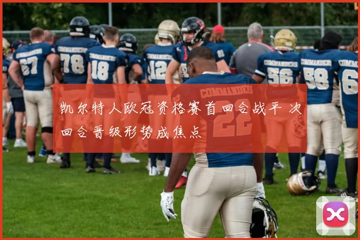 凯尔特人欧冠资格赛首回合战平 次回合晋级形势成焦点