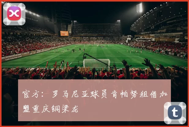 官方：罗马尼亚球员肯帕努租借加盟重庆铜梁龙