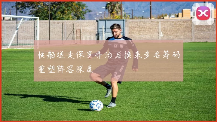 快船送走保罗乔治后换来多名筹码重塑阵容深度