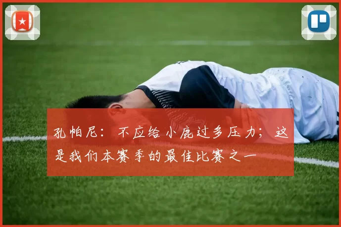 孔帕尼：不应给小鹿过多压力；这是我们本赛季的最佳比赛之一