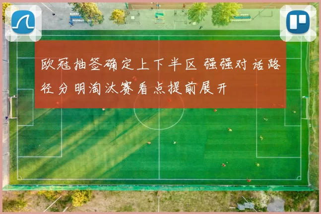 欧冠抽签确定上下半区 强强对话路径分明淘汰赛看点提前展开