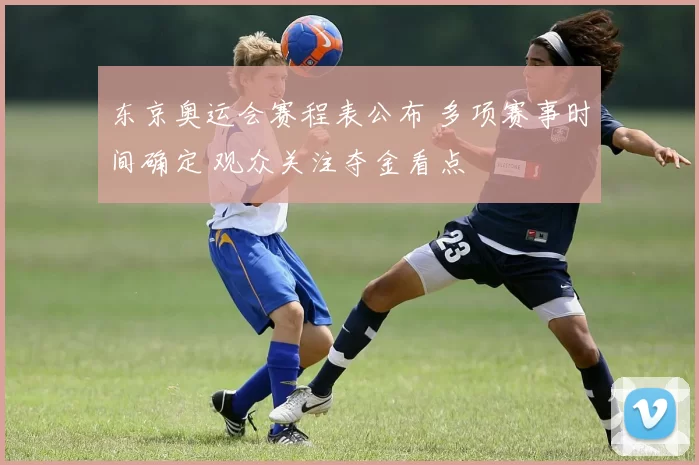 东京奥运会赛程表公布 多项赛事时间确定 观众关注夺金看点