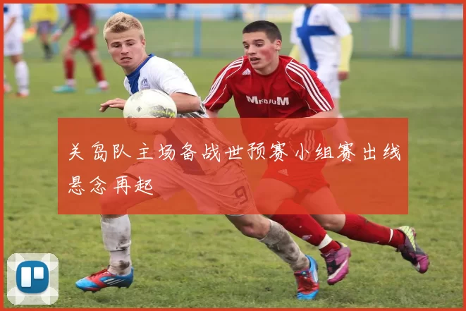 关岛队主场备战世预赛小组赛出线悬念再起