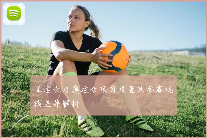 亚运会与奥运会项目设置及参赛规模差异解析