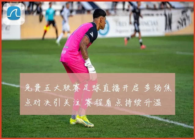 免费五大联赛足球直播开启 多场焦点对决引关注 赛程看点持续升温