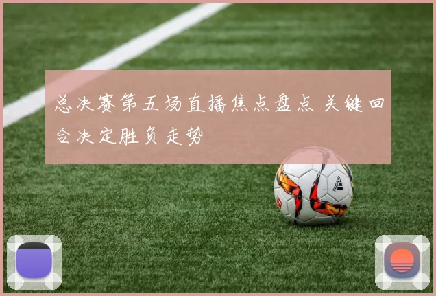 总决赛第五场直播焦点盘点 关键回合决定胜负走势
