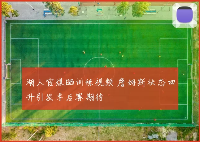 湖人官媒晒训练视频 詹姆斯状态回升引发季后赛期待