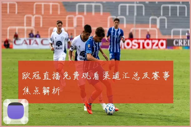 欧冠直播免费观看渠道汇总及赛事焦点解析