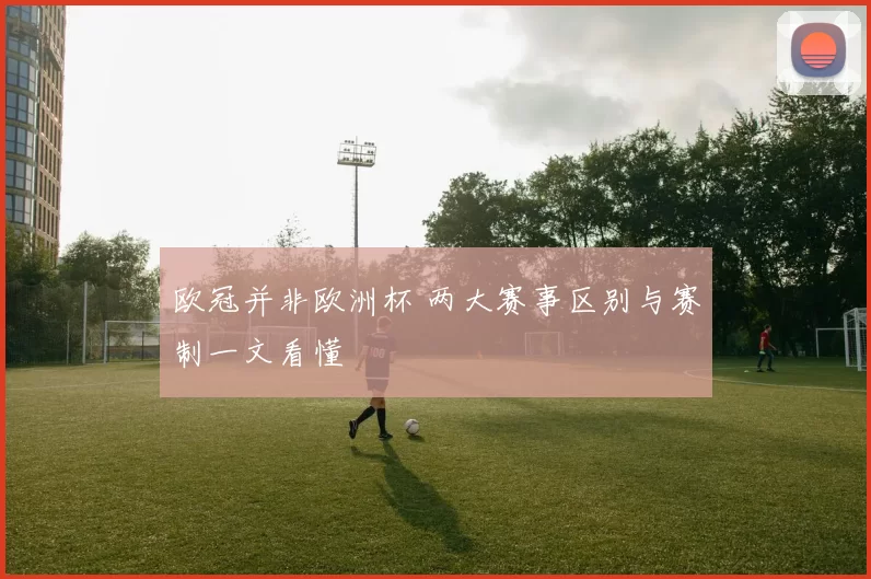 欧冠并非欧洲杯 两大赛事区别与赛制一文看懂