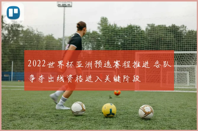 2022世界杯亚洲预选赛程推进 各队争夺出线资格进入关键阶段