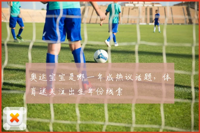 奥运宝宝是哪一年成热议话题，体育迷关注出生年份线索