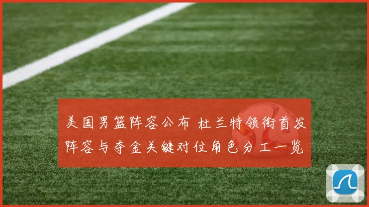 美国男篮阵容公布 杜兰特领衔首发阵容与夺金关键对位角色分工一览