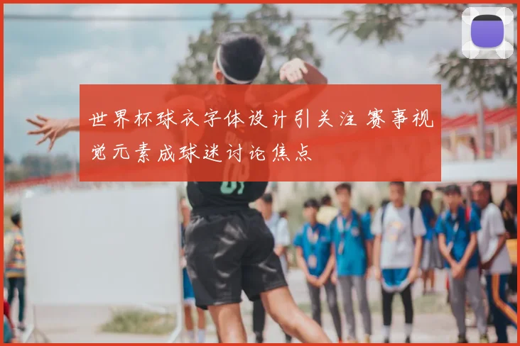 世界杯球衣字体设计引关注 赛事视觉元素成球迷讨论焦点