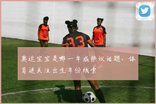 奥运宝宝是哪一年成热议话题，体育迷关注出生年份线索
