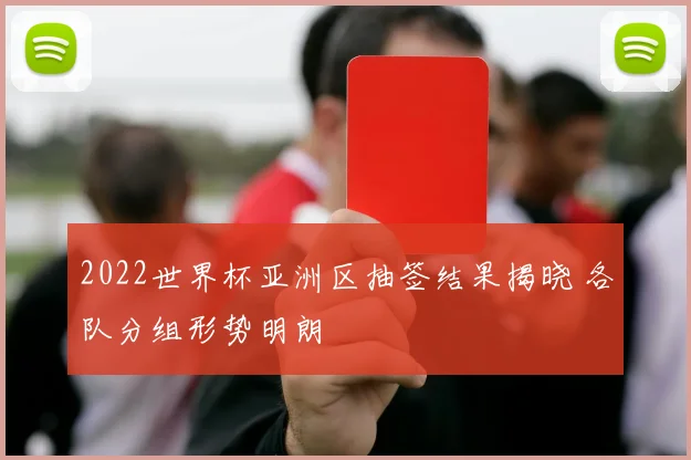 2022世界杯亚洲区抽签结果揭晓 各队分组形势明朗