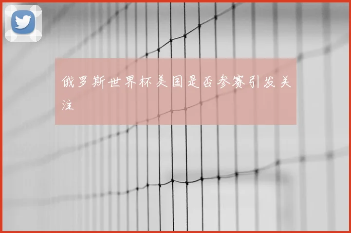 俄罗斯世界杯美国是否参赛引发关注