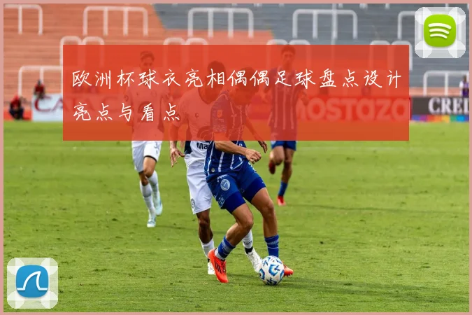 欧洲杯球衣亮相偶偶足球盘点设计亮点与看点