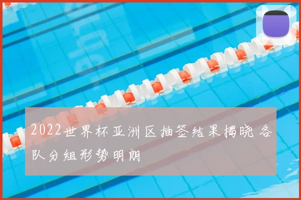 2022世界杯亚洲区抽签结果揭晓 各队分组形势明朗