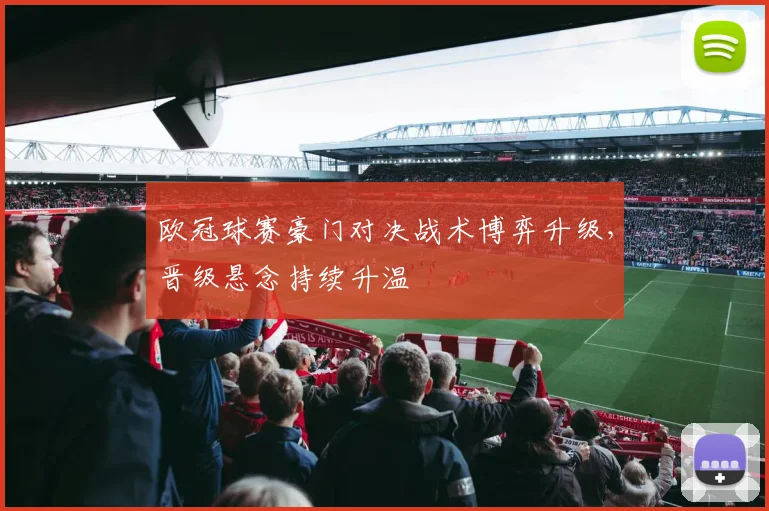 欧冠球赛豪门对决战术博弈升级，晋级悬念持续升温