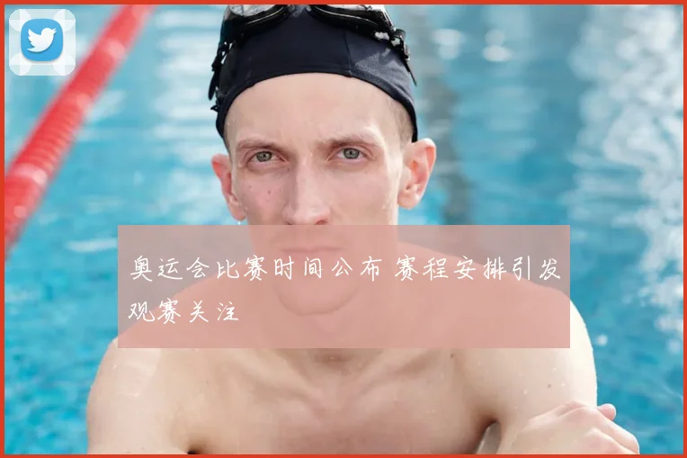 奥运会比赛时间公布 赛程安排引发观赛关注