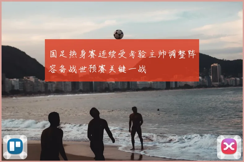 国足热身赛连续受考验主帅调整阵容备战世预赛关键一战