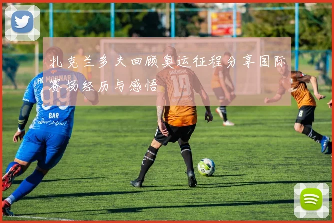 扎克兰多夫回顾奥运征程分享国际赛场经历与感悟
