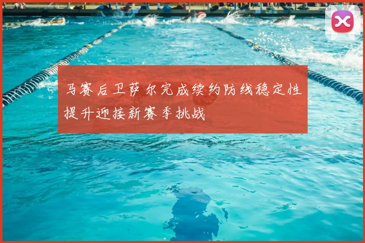 马赛后卫萨尔完成续约防线稳定性提升迎接新赛季挑战