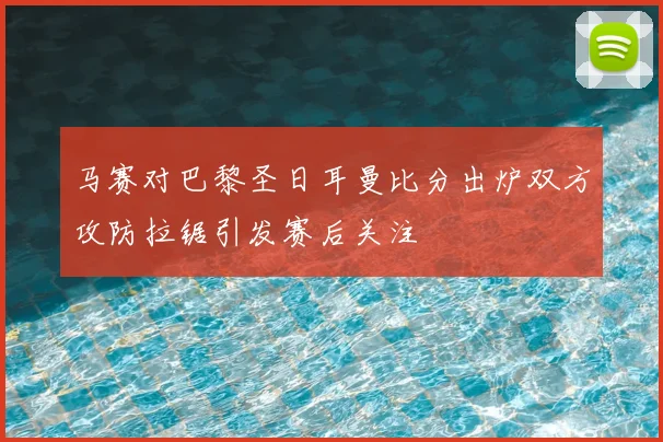 马赛对巴黎圣日耳曼比分出炉双方攻防拉锯引发赛后关注
