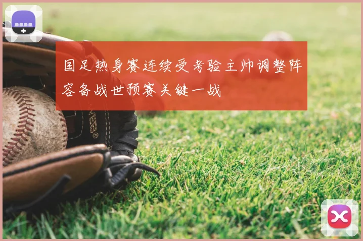 国足热身赛连续受考验主帅调整阵容备战世预赛关键一战