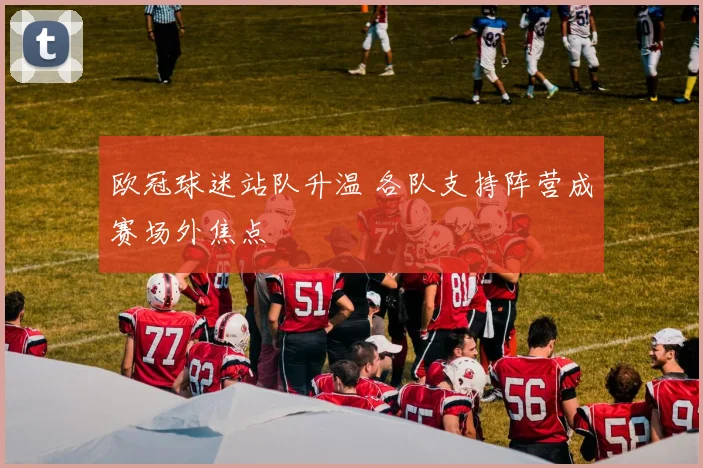 欧冠球迷站队升温 各队支持阵营成赛场外焦点