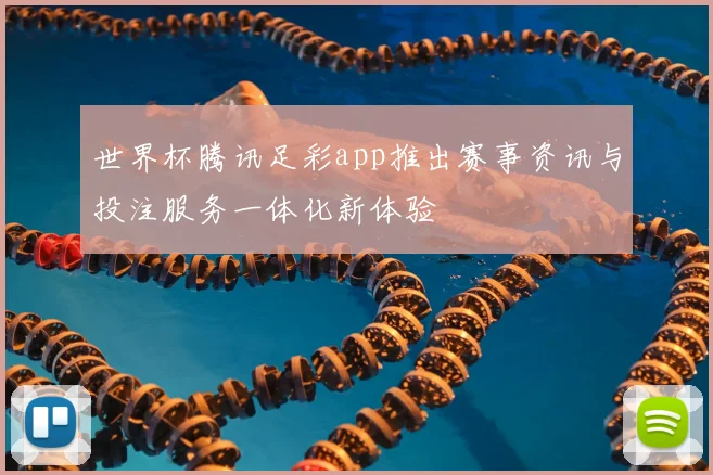 世界杯腾讯足彩app推出赛事资讯与投注服务一体化新体验
