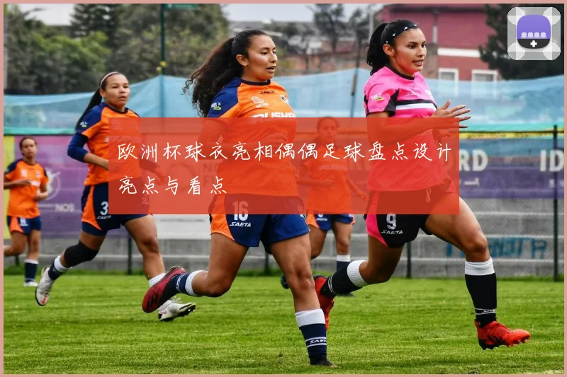 欧洲杯球衣亮相偶偶足球盘点设计亮点与看点