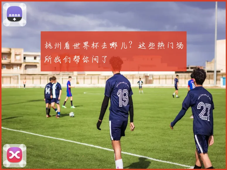 杭州看世界杯去哪儿?这些热门场所我们帮你问了