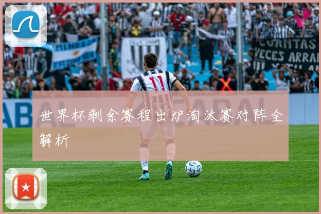 世界杯剩余赛程出炉淘汰赛对阵全解析