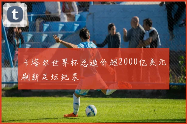 卡塔尔世界杯总造价超2000亿美元刷新足坛纪录