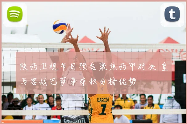 陕西卫视节目预告聚焦西甲对决 皇马客战巴萨争夺积分榜优势