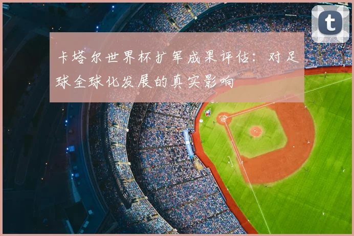 卡塔尔世界杯扩军成果评估：对足球全球化发展的真实影响