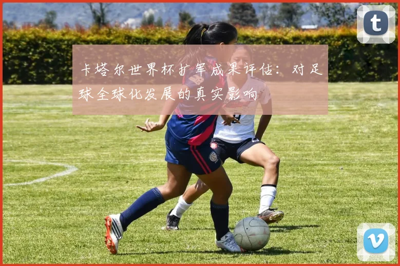 卡塔尔世界杯扩军成果评估：对足球全球化发展的真实影响