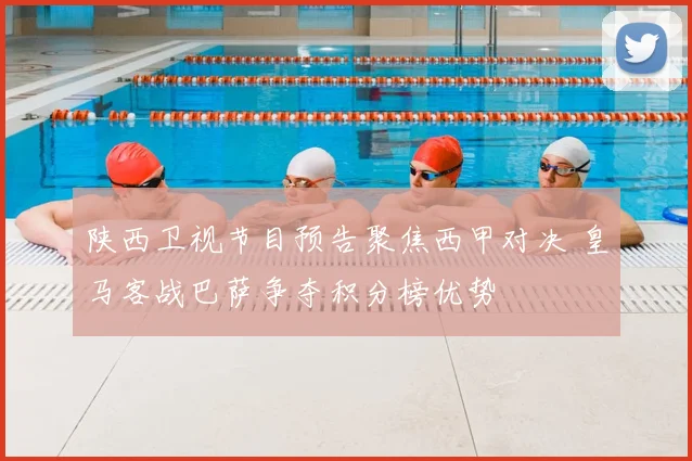 陕西卫视节目预告聚焦西甲对决 皇马客战巴萨争夺积分榜优势