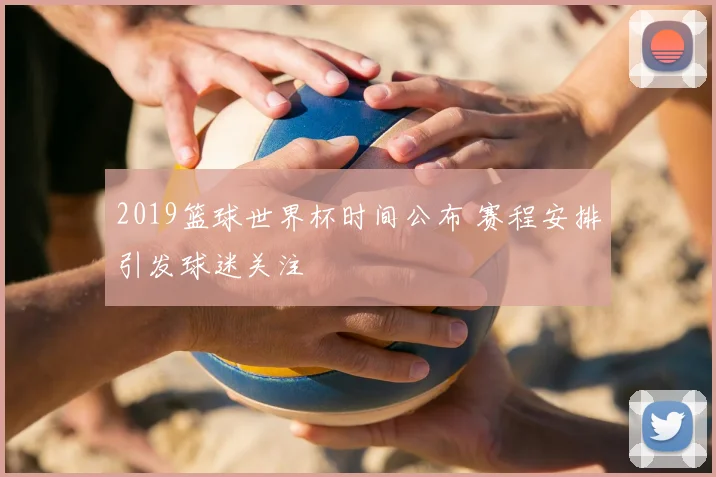 2019篮球世界杯时间公布 赛程安排引发球迷关注