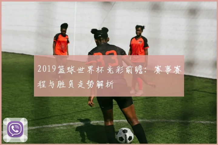 2019篮球世界杯竞彩前瞻：赛事赛程与胜负走势解析