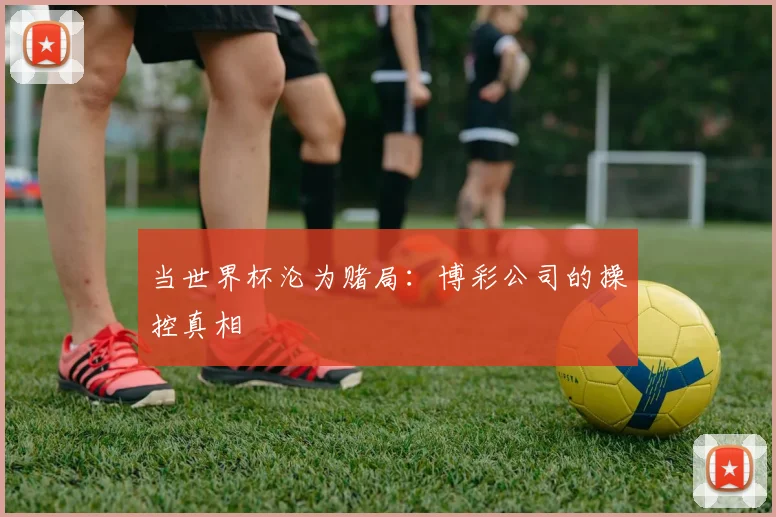 当世界杯沦为赌局：博彩公司的操控真相