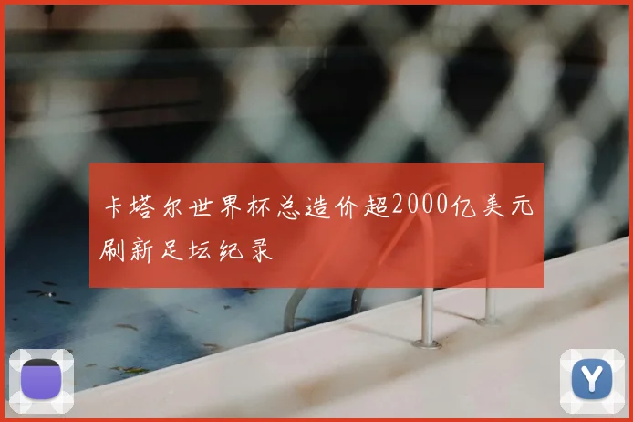 卡塔尔世界杯总造价超2000亿美元刷新足坛纪录
