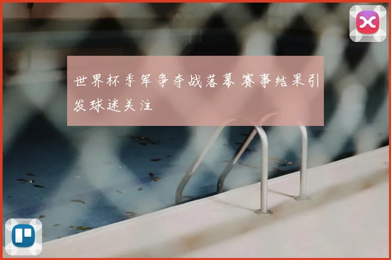 世界杯季军争夺战落幕 赛事结果引发球迷关注