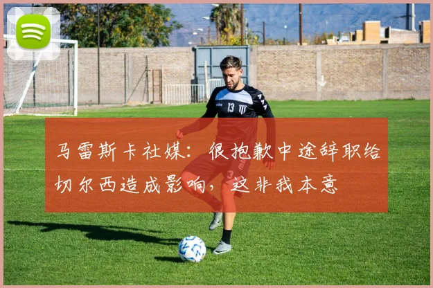 马雷斯卡社媒：很抱歉中途辞职给切尔西造成影响，这非我本意